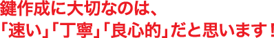 鍵作成に大切なのは、「速い」「丁寧」「良心的」だと思います！